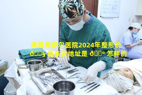 南昌美伊尔医院2024年整形价 🐧 目表及地址是 🌺 怎样的呢